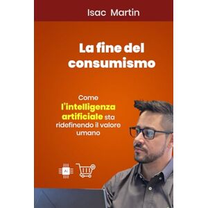 Martin, Isac LA FINE DEL CONSUMERISMO: Come l'intelligenza artificiale sta ridefinendo il valore umano Martin, Isac LA FINE DEL CONSUMERISMO: Come l'intelligenza artificiale sta ridefinendo il valore umano