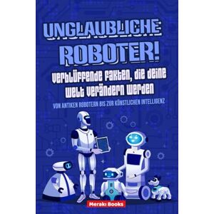 Books, Meraki Unglaubliche Roboter! Verblüffende Fakten, die deine Welt verändern werden: Von antiken Robotern bis zur künstlichen Intelligenz Erstaunliche Geschichten und Kuriositäten für die ganze Familie Books, Meraki Unglaubliche Roboter! Verblüffende Fakten, die deine Welt verändern werden: Von antiken Robotern bis zur künstlichen Intelligenz Erstaunliche Geschichten und Kuriositäten für die ganze Familie