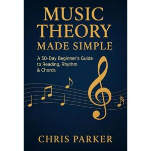 Parker, Chris Music Theory Made Simple: A 30-Day Beginner’s Guide to Reading, Rhythm & Chords Parker, Chris Music Theory Made Simple: A 30-Day Beginner’s Guide to Reading, Rhythm & Chords
