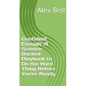 Bell, Alex Confident Enough: A Science-Backed Playbook to Do the Hard Thing Before You're Ready Bell, Alex Confident Enough: A Science-Backed Playbook to Do the Hard Thing Before You're Ready