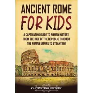 History, Captivating Ancient Rome for Kids: A Captivating Guide to Roman History, from the Rise of the Republic through the Roman Empire to Byzantium (History for Children) History, Captivating Ancient Rome for Kids: A Captivating Guide to Roman History, from the Rise of the Republic through the Roman Empire to Byzantium (History for Children)