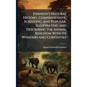 Goodrich, Samuel Griswold Johnson's Natural History, Comprehensive, Scientific, and Popular, Illustrating and Describing the Animal Kingdom With Its Wonders and Curiosities Goodrich, Samuel Griswold Johnson's Natural History, Comprehensive, Scientific, and Popular, Illustrating and Describing the Animal Kingdom With Its Wonders and Curiosities
