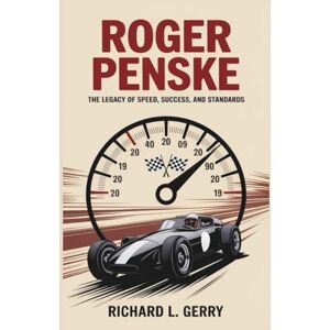 L. Gerry, Richard ROGER PENSKE: The Legacy Of Speed, Success, And Standards L. Gerry, Richard ROGER PENSKE: The Legacy Of Speed, Success, And Standards