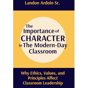 Ardoin Sr, Landon The Importance of Character in the Modern-Day Classroom: Why Ethics, Values, and Principles Affect Classroom Leadership Ardoin Sr, Landon The Importance of Character in the Modern-Day Classroom: Why Ethics, Values, and Principles Affect Classroom Leadership