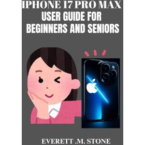 .M. STONE, EVERETT IPHONE 17 PRO MAX USER GUIDE FOR BEGINNERS AND SENIORS: A Step-By-Step Manual For Pros And First-Time Phone Owners To Unlock Features, Troubleshoot Issues, And Maximize Performance With iOS 26 .M. STONE, EVERETT IPHONE 17 PRO MAX USER GUIDE FOR BEGINNERS AND SENIORS: A Step-By-Step Manual For Pros And First-Time Phone Owners To Unlock Features, Troubleshoot Issues, And Maximize Performance With iOS 26