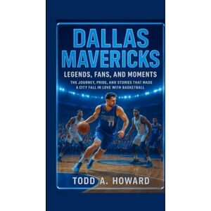 A. Howard, Todd Dallas Mavericks: Legends, Fans, And Moments: The Journey, Pride, And Stories That Made A City Fall In Love With Basketball A. Howard, Todd Dallas Mavericks: Legends, Fans, And Moments: The Journey, Pride, And Stories That Made A City Fall In Love With Basketball