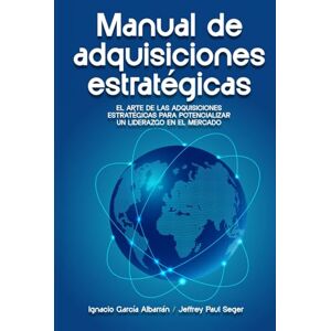 García Albarran, Ignacio Manual de adquisiciones estratégicas: El arte de las adquisiciones estratégicas para potencializar un liderazgo en el mercado García Albarran, Ignacio Manual de adquisiciones estratégicas: El arte de las adquisiciones estratégicas para potencializar un liderazgo en el mercado