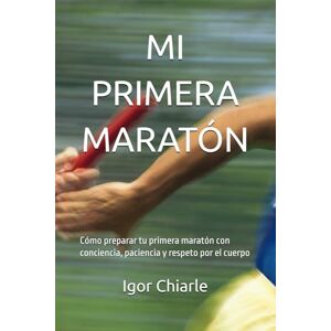 Chiarle, Igor MI PRIMERA MARATÓN: Cómo preparar tu primera maratón con conciencia, paciencia y respeto por el cuerpo (Serie de Carrera para Principiantes) Chiarle, Igor MI PRIMERA MARATÓN: Cómo preparar tu primera maratón con conciencia, paciencia y respeto por el cuerpo (Serie de Carrera para Principiantes)