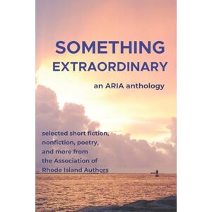 The Association of Rhode Island Authors Something Extraordinary: Selected Short Fiction, Nonfiction, Poetry and Prose from , an ARIA Anthology The Association of Rhode Island Authors Something Extraordinary: Selected Short Fiction, Nonfiction, Poetry and Prose from , an ARIA Anthology