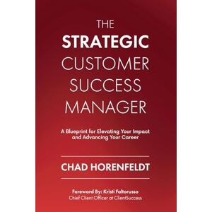 Horenfeldt, Chad The Strategic Customer Success Manager: A Blueprint for Elevating Your Impact and Advancing Your Career Horenfeldt, Chad The Strategic Customer Success Manager: A Blueprint for Elevating Your Impact and Advancing Your Career
