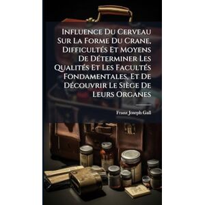 Gall, Franz Joseph Influence Du Cerveau Sur La Forme Du Crane, DifficultÃ(c)s Et Moyens De DÃ(c)terminer Les QualitÃ(c)s Et Les FacultÃ(c)s Fondamentales, Et De DÃ(c)couvrir Le Siège De Leurs Organes Gall, Franz Joseph Influence Du Cerveau Sur La Forme Du Crane, DifficultÃ(c)s Et Moyens De DÃ(c)terminer Les QualitÃ(c)s Et Les FacultÃ(c)s Fondamentales, Et De DÃ(c)couvrir Le Siège De Leurs Organes