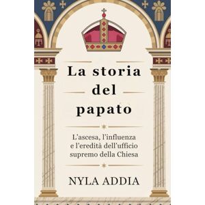 Addia, Nyla La storia del papato: L’ascesa, l’influenza e l’eredità dell’ufficio supremo della Chiesa Addia, Nyla La storia del papato: L’ascesa, l’influenza e l’eredità dell’ufficio supremo della Chiesa