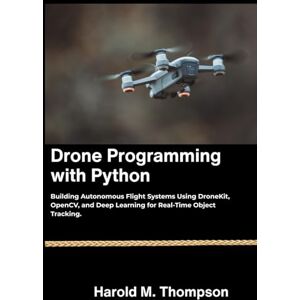 M. Thompson, Harold Drone Programming with Python: Building Autonomous Flight Systems Using DroneKit, OpenCV, and Deep Learning for Real-Time Object Tracking. M. Thompson, Harold Drone Programming with Python: Building Autonomous Flight Systems Using DroneKit, OpenCV, and Deep Learning for Real-Time Object Tracking.
