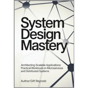 REYNOLD, GIFT SYSTEM DESIGN MASTERY: Architecting Scalable Applications: Practical Workbook on Microservices and Distributed Systems REYNOLD, GIFT SYSTEM DESIGN MASTERY: Architecting Scalable Applications: Practical Workbook on Microservices and Distributed Systems