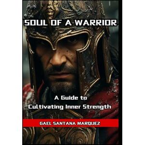 Santana Marquez, Gael Soul of a Warrior A Guide to Cultivating Inner Strength Santana Marquez, Gael Soul of a Warrior A Guide to Cultivating Inner Strength