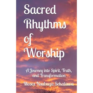 Sekatawa, Moses Nsubuga Sacred Rhythms of Worship: A Journey into Spirit, Truth, and Transformation Sekatawa, Moses Nsubuga Sacred Rhythms of Worship: A Journey into Spirit, Truth, and Transformation
