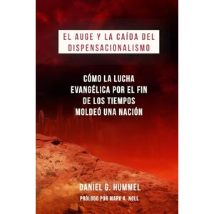 Hummel, Daniel G. El auge y la caída del Dispensacionalismo: Cómo la lucha evangélica por el fin de los tiempos moldeó una nación Hummel, Daniel G. El auge y la caída del Dispensacionalismo: Cómo la lucha evangélica por el fin de los tiempos moldeó una nación