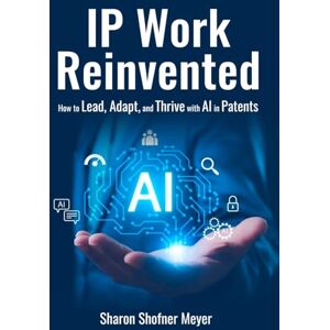 Meyer, Sharon Shofner IP WORK REINVENTED: How to Lead, Adapt, and Thrive with AI in Patents Meyer, Sharon Shofner IP WORK REINVENTED: How to Lead, Adapt, and Thrive with AI in Patents