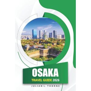 THORNE, JULIAN L. Osaka Travel Guide 2026: Exploring History, Local Cuisine, Festivals, and Top Attractions in Japan’s City THORNE, JULIAN L. Osaka Travel Guide 2026: Exploring History, Local Cuisine, Festivals, and Top Attractions in Japan’s City