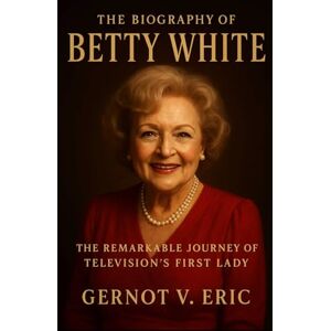 Eric, Gernot V. The Biography of Betty White: The Remarkable Journey of Television's First Lady Eric, Gernot V. The Biography of Betty White: The Remarkable Journey of Television's First Lady
