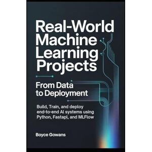 Gowans, Boyce Real-World Machine Learning Projects: From Data to Deployment: Build, Train, and Deploy End-to-End AI Systems Using Python, FastAPI, and MLflow Gowans, Boyce Real-World Machine Learning Projects: From Data to Deployment: Build, Train, and Deploy End-to-End AI Systems Using Python, FastAPI, and MLflow