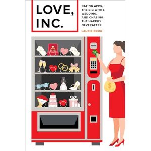 Essig, Laurie Love Inc.: Dating Apps, the Big White Wedding, and Chasing the Happily Neverafter Essig, Laurie Love Inc.: Dating Apps, the Big White Wedding, and Chasing the Happily Neverafter