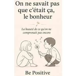 Positive, Be On ne savait pas que c’était ça, le bonheur: La beauté de ce qu’on ne comprenait pas encore Positive, Be On ne savait pas que c’était ça, le bonheur: La beauté de ce qu’on ne comprenait pas encore