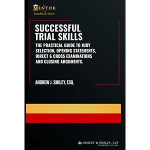 Smiley, Andrew J. Successful Trial Skills: A Guide to Jury Selection, Opening Statements, Direct & Cross Examinations and Closing Arguments (The Mentor Esq. Handbook Series) Smiley, Andrew J. Successful Trial Skills: A Guide to Jury Selection, Opening Statements, Direct & Cross Examinations and Closing Arguments (The Mentor Esq. Handbook Series)