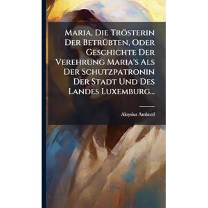 Amherd, Aloysius Maria, Die Trösterin Der BetrÃ1/4bten, Oder Geschichte Der Verehrung Maria's Als Der Schutzpatronin Der Stadt Und Des Landes Luxemburg... Amherd, Aloysius Maria, Die Trösterin Der BetrÃ1/4bten, Oder Geschichte Der Verehrung Maria's Als Der Schutzpatronin Der Stadt Und Des Landes Luxemburg...