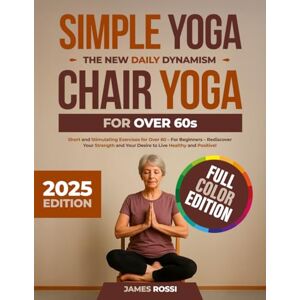 ROSSI, JAMES Simple Yoga: The New Daily Dynamism Chair Yoga for Over 60s: Short and Stimulating Exercises for Over 60 – For Beginners – Rediscover Your Strength and Your Desire to Live Healthy and Positive! ROSSI, JAMES Simple Yoga: The New Daily Dynamism Chair Yoga for Over 60s: Short and Stimulating Exercises for Over 60 – For Beginners – Rediscover Your Strength and Your Desire to Live Healthy and Positive!