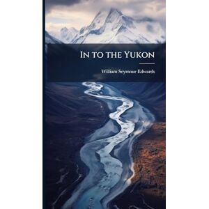 Edwards, William Seymour In to the Yukon Edwards, William Seymour In to the Yukon