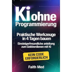 Med, Faith KI ohne Programmierung: Praktische Werkzeuge in 4 Tagen bauen Einsteigerfreundliche Anleitung zum Geldverdienen mit KI Schritt-für-Schritt-Anleitung: So verdienen Sie ganz einfach Geld mit KI Med, Faith KI ohne Programmierung: Praktische Werkzeuge in 4 Tagen bauen Einsteigerfreundliche Anleitung zum Geldverdienen mit KI Schritt-für-Schritt-Anleitung: So verdienen Sie ganz einfach Geld mit KI