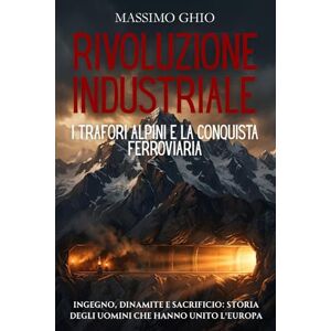 Ghio, Massimo Rivoluzione industriale: i trafori alpini e la conquista ferroviaria: Ingegno, dinamite e sacrificio: storia degli uomini che hanno unito l'Europa ... (L'Era del Vapore e dell'Acciaio) Ghio, Massimo Rivoluzione industriale: i trafori alpini e la conquista ferroviaria: Ingegno, dinamite e sacrificio: storia degli uomini che hanno unito l'Europa ... (L'Era del Vapore e dell'Acciaio)