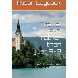 Laycock, Alison Travel A-Z rather than just A-B: A-Z of travel stories, tips, places and more Laycock, Alison Travel A-Z rather than just A-B: A-Z of travel stories, tips, places and more