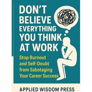 Press, Applied Wisdom Don't Believe Everything You Think at Work: Stop Burnout and Self-Doubt from Sabotaging Your Career Success (THE ATTACHED SERIES) Press, Applied Wisdom Don't Believe Everything You Think at Work: Stop Burnout and Self-Doubt from Sabotaging Your Career Success (THE ATTACHED SERIES)