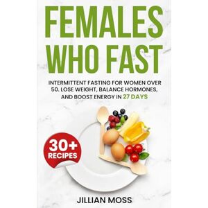 Moss, Jillian Females Who Fast: Intermittent Fasting for Women Over 50. Lose Weight, Balance Hormones, and Boost Energy in 27 Days Moss, Jillian Females Who Fast: Intermittent Fasting for Women Over 50. Lose Weight, Balance Hormones, and Boost Energy in 27 Days