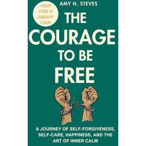 STEVES, AMY H. The Courage to be Free: A Journey of Self-Forgiveness, Self-Care, Happiness, and the Art of Inner Calm STEVES, AMY H. The Courage to be Free: A Journey of Self-Forgiveness, Self-Care, Happiness, and the Art of Inner Calm