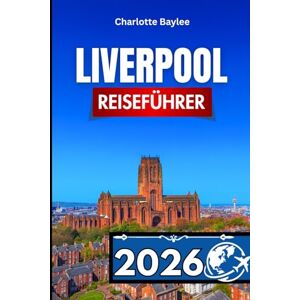 Baylee, Charlotte LIVERPOOL REISEFÜHRER 2026: Wichtige Reiserouten, Insider-Tipps und Tagesausflugspläne für Englands maritime Hauptstadt Baylee, Charlotte LIVERPOOL REISEFÜHRER 2026: Wichtige Reiserouten, Insider-Tipps und Tagesausflugspläne für Englands maritime Hauptstadt
