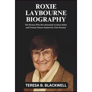 B. BLACKWELL, TERESA ROXIE LAYBOURNE BIOGRAPHY: The Woman Who Revolutionized Aviation Safety and Forensic Science Inspired by Chris Sweeney B. BLACKWELL, TERESA ROXIE LAYBOURNE BIOGRAPHY: The Woman Who Revolutionized Aviation Safety and Forensic Science Inspired by Chris Sweeney