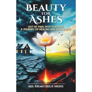 Moss, Ms. Demetrius Beauty For Ashes: Out of Pain, Into Purpose: A Journey of Healing and Wholeness. Moss, Ms. Demetrius Beauty For Ashes: Out of Pain, Into Purpose: A Journey of Healing and Wholeness.