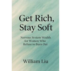 Liu, William Get Rich, Stay Soft: Nervous System Wealth for Women Who Refuse to Burn Out Liu, William Get Rich, Stay Soft: Nervous System Wealth for Women Who Refuse to Burn Out