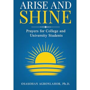 Agbonlahor, Osasohan Arise and Shine: Prayers for College and University Students Agbonlahor, Osasohan Arise and Shine: Prayers for College and University Students
