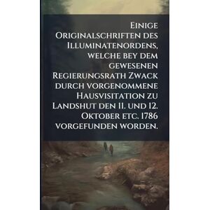 Anonymous Einige Originalschriften des Illuminatenordens, welche bey dem gewesenen Regierungsrath Zwack durch vorgenommene Hausvisitation zu Landshut den 11. und 12. Oktober etc. 1786 vorgefunden worden. Anonymous Einige Originalschriften des Illuminatenordens, welche bey dem gewesenen Regierungsrath Zwack durch vorgenommene Hausvisitation zu Landshut den 11. und 12. Oktober etc. 1786 vorgefunden worden.