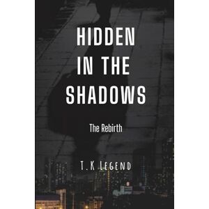 Legend, T. K Hidden In The Shadows: The Rebirth: 4 (The Action-Packed Series of 'Shadows', Dark and Gripping Crime Suspense Thriller) Legend, T. K Hidden In The Shadows: The Rebirth: 4 (The Action-Packed Series of 'Shadows', Dark and Gripping Crime Suspense Thriller)