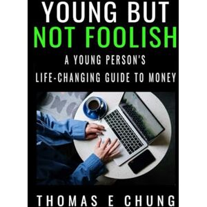 Chung, Thomas E Young But Not Foolish: A Young Person's Life-changing Guide to Money Chung, Thomas E Young But Not Foolish: A Young Person's Life-changing Guide to Money