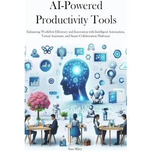 Miley, Sam AI-Powered Productivity Tools: Enhancing Workflow Efficiency and Innovation with Intelligent Automation, Virtual Assistants, and Smart Collaboration Platforms Miley, Sam AI-Powered Productivity Tools: Enhancing Workflow Efficiency and Innovation with Intelligent Automation, Virtual Assistants, and Smart Collaboration Platforms