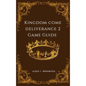 Wrenwood, Alden T. Kingdom Come Deliverance 2 Game Guide: Unlocking Success, Overcoming Challenges, and Finding Fulfillment Wrenwood, Alden T. Kingdom Come Deliverance 2 Game Guide: Unlocking Success, Overcoming Challenges, and Finding Fulfillment
