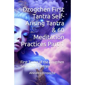 Rinpoche BSc MA, Ahiranta Dzogchen First Tantra Self-Arising Tantra & 60 Meditation Practices Part 1: First Tantra of the Dzogchen Seventeen Tantras Rinpoche BSc MA, Ahiranta Dzogchen First Tantra Self-Arising Tantra & 60 Meditation Practices Part 1: First Tantra of the Dzogchen Seventeen Tantras