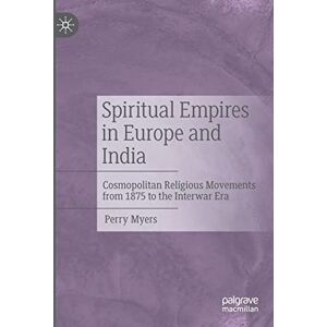 Myers, Perry Spiritual Empires in Europe and India: Cosmopolitan Religious Movements from 1875 to the Interwar Era Myers, Perry Spiritual Empires in Europe and India: Cosmopolitan Religious Movements from 1875 to the Interwar Era