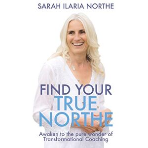 Northe, Sarah Ilaria Find Your True Northe: Awaken to the Pure Wonder of Transformational Coaching Northe, Sarah Ilaria Find Your True Northe: Awaken to the Pure Wonder of Transformational Coaching